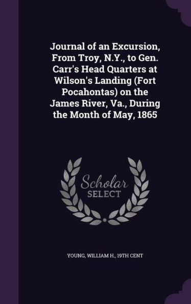 Journal Of An Excursion, From Troy, N.Y., To Gen. Carr's Head Quarters At Wilson's Landing (Fort Pocahontas) On The James River, Va., During The Month Of May, 1865