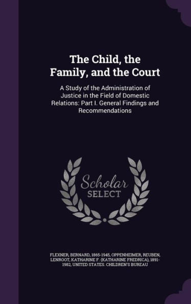 The Child, The Family, And The Court: A Study Of The Administration Of Justice In The Field Of Domestic Relations: Part I. General Findings And Recommendations
