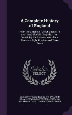 A Complete History Of England: From The Descent Of Julius Caesar, To The Treaty Of Aix La Chapelle, 1748. Containing The Transactions Of One Thousand Eight Hundred And Three Years