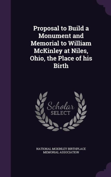 Proposal To Build A Monument And Memorial To William Mckinley At Niles, Ohio, The Place Of His Birth