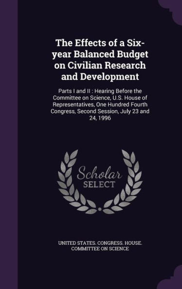 The Effects Of A Six-Year Balanced Budget On Civilian Research And Development: Parts I And Ii: Hearing Before The Committee On Science, U.S. House Of ... Second Session, July 23 And 24, 1996
