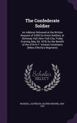 The Confederate Soldier: An Address Delivered At The Written Request Of 5,000 Ex-Union Soldiers, At Steinway Hall, New York City, Friday Evening, May ... Volunteers (Miles O'Reilly's Regiment)
