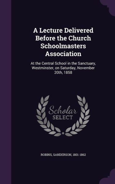 A Lecture Delivered Before The Church Schoolmasters Association: At The Central School In The Sanctuary, Westminster, On Saturday, November 20Th, 1858