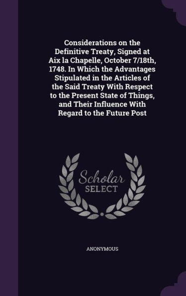 Considerations On The Definitive Treaty, Signed At Aix La Chapelle, October 7/18Th, 1748. In Which The Advantages Stipulated In The Articles Of The ... Influence With Regard To The Future Post