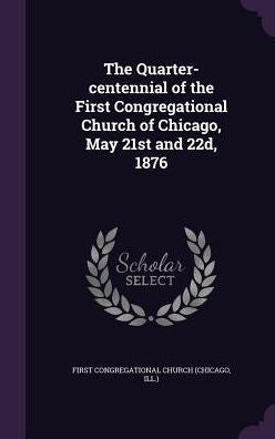 The Quarter-Centennial Of The First Congregational Church Of Chicago, May 21St And 22D, 1876