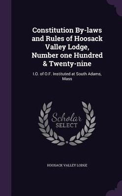 Constitution By-Laws And Rules Of Hoosack Valley Lodge, Number One Hundred & Twenty-Nine: I.O. Of O.F. Instituted At South Adams, Mass