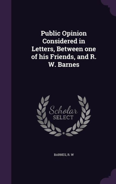 Public Opinion Considered In Letters, Between One Of His Friends, And R. W. Barnes