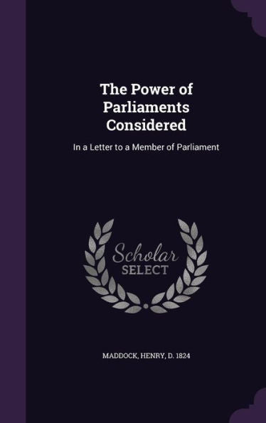 The Power Of Parliaments Considered: In A Letter To A Member Of Parliament