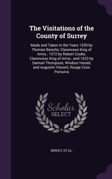The Visitations Of The County Of Surrey: Made And Taken In The Years 1530 By Thomas Benolte, Clarenceux King Of Arms; 1572 By Robert Cooke, Clarenceux ... And Augustin Vincent, Rouge Croix Pursuiva
