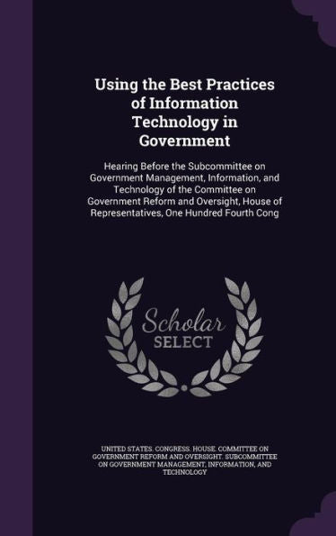 Using The Best Practices Of Information Technology In Government: Hearing Before The Subcommittee On Government Management, Information, And ... Of Representatives, One Hundred Fourth Cong