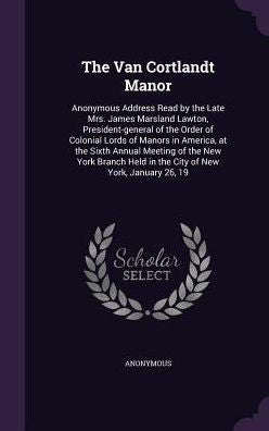 The Van Cortlandt Manor: Anonymous Address Read By The Late Mrs. James Marsland Lawton, President-General Of The Order Of Colonial Lords Of Manors In ... Held In The City Of New York, January 26, 19