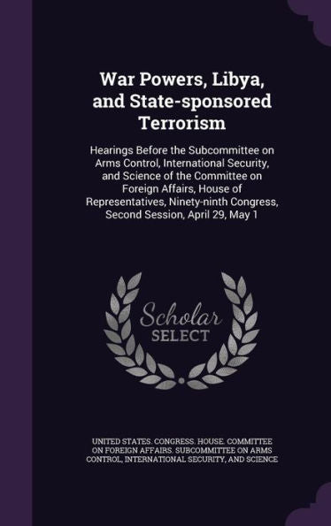 War Powers, Libya, And State-Sponsored Terrorism: Hearings Before The Subcommittee On Arms Control, International Security, And Science Of The ... Congress, Second Session, April 29, May 1