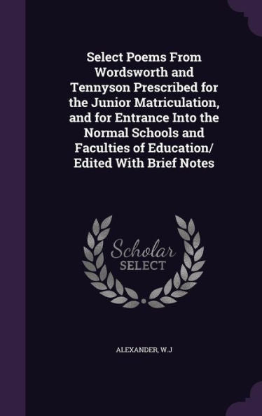 Select Poems From Wordsworth And Tennyson Prescribed For The Junior Matriculation, And For Entrance Into The Normal Schools And Faculties Of Education/ Edited With Brief Notes
