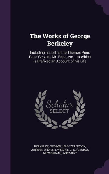 The Works Of George Berkeley: Including His Letters To Thomas Prior, Dean Gervais, Mr. Pope, Etc.: To Which Is Prefixed An Account Of His Life
