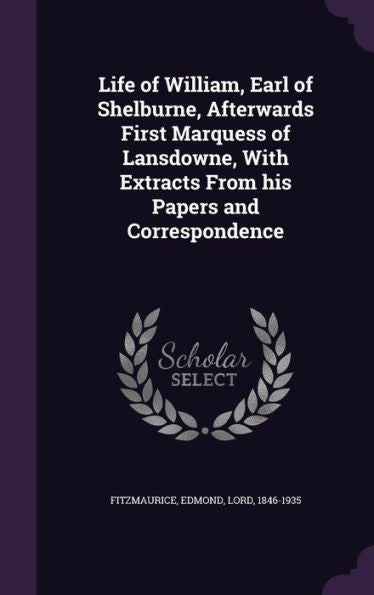Life Of William, Earl Of Shelburne, Afterwards First Marquess Of Lansdowne, With Extracts From His Papers And Correspondence