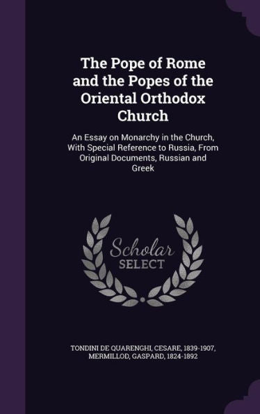 The Pope Of Rome And The Popes Of The Oriental Orthodox Church: An Essay On Monarchy In The Church, With Special Reference To Russia, From Original Documents, Russian And Greek