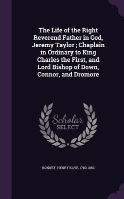 The Life Of The Right Reverend Father In God, Jeremy Taylor; Chaplain In Ordinary To King Charles The First, And Lord Bishop Of Down, Connor, And Dromore