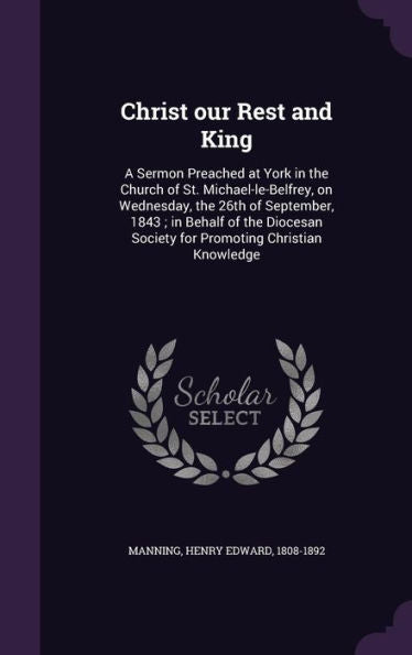 Christ Our Rest And King: A Sermon Preached At York In The Church Of St. Michael-Le-Belfrey, On Wednesday, The 26Th Of September, 1843; In Behalf Of ... Society For Promoting Christian Knowledge