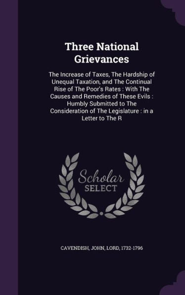 Three National Grievances: The Increase Of Taxes, The Hardship Of Unequal Taxation, And The Continual Rise Of The Poor's Rates: With The Causes And ... Of The Legislature: In A Letter To The R