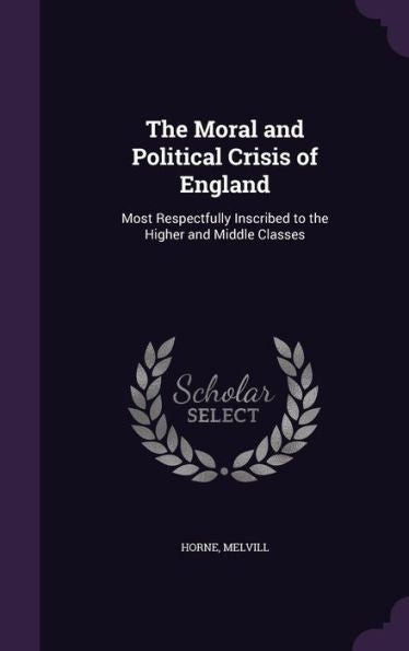 The Moral And Political Crisis Of England: Most Respectfully Inscribed To The Higher And Middle Classes