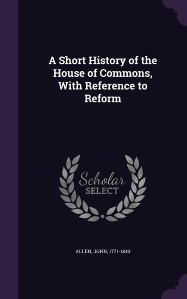 A Short History Of The House Of Commons, With Reference To Reform