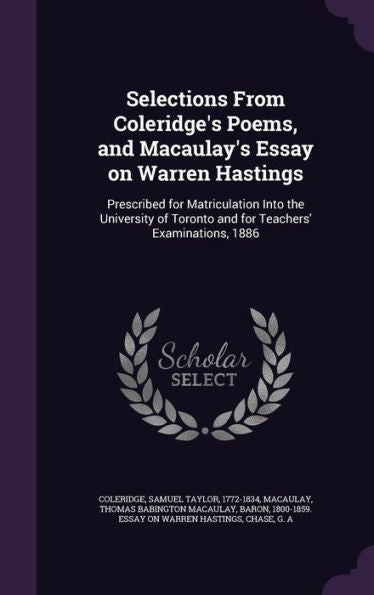 Selections From Coleridge's Poems, And Macaulay's Essay On Warren Hastings: Prescribed For Matriculation Into The University Of Toronto And For Teachers' Examinations, 1886