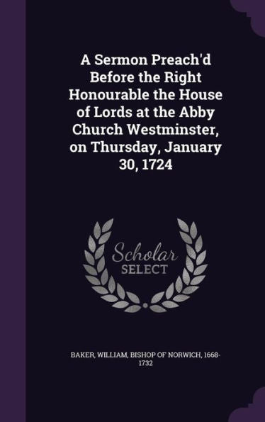 A Sermon Preach'D Before The Right Honourable The House Of Lords At The Abby Church Westminster, On Thursday, January 30, 1724