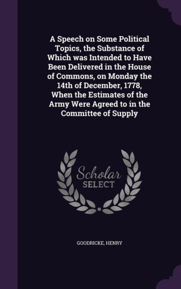 A Speech On Some Political Topics, The Substance Of Which Was Intended To Have Been Delivered In The House Of Commons, On Monday The 14Th Of December, ... Were Agreed To In The Committee Of Supply