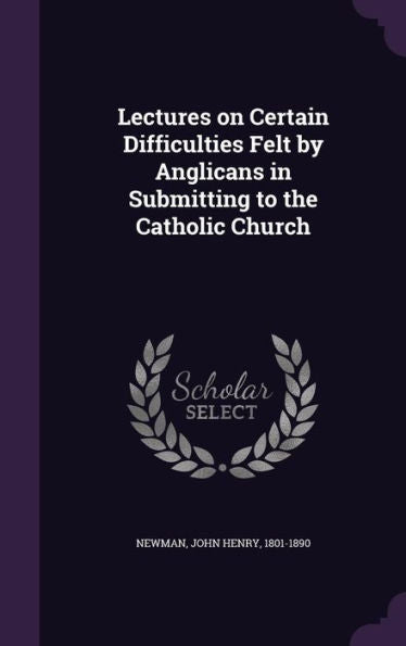 Lectures On Certain Difficulties Felt By Anglicans In Submitting To The Catholic Church
