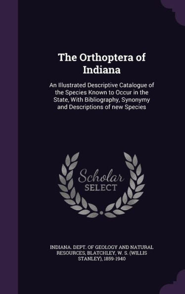 The Orthoptera Of Indiana: An Illustrated Descriptive Catalogue Of The Species Known To Occur In The State, With Bibliography, Synonymy And Descriptions Of New Species
