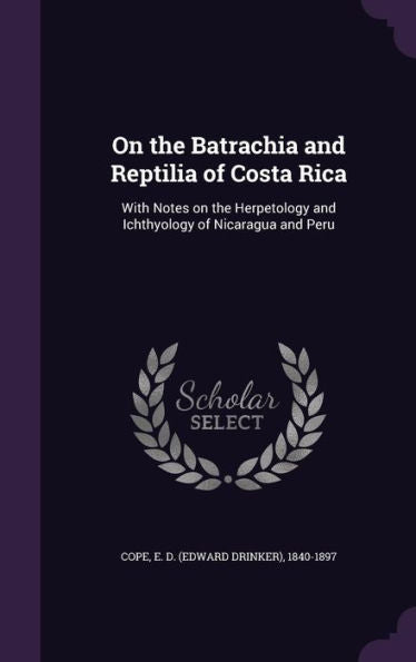 On The Batrachia And Reptilia Of Costa Rica: With Notes On The Herpetology And Ichthyology Of Nicaragua And Peru