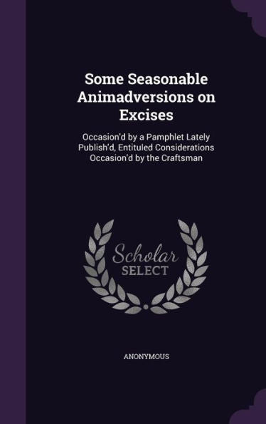 Some Seasonable Animadversions On Excises: Occasion'D By A Pamphlet Lately Publish'D, Entituled Considerations Occasion'D By The Craftsman