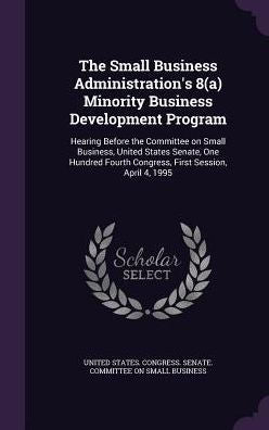 The Small Business Administration's 8(A) Minority Business Development Program: Hearing Before The Committee On Small Business, United States Senate, ... Fourth Congress, First Session, April 4, 1995