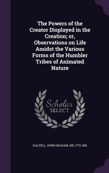 The Powers Of The Creator Displayed In The Creation; Or, Observations On Life Amidst The Various Forms Of The Humbler Tribes Of Animated Nature