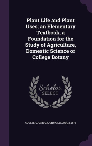 Plant Life And Plant Uses; An Elementary Textbook, A Foundation For The Study Of Agriculture, Domestic Science Or College Botany