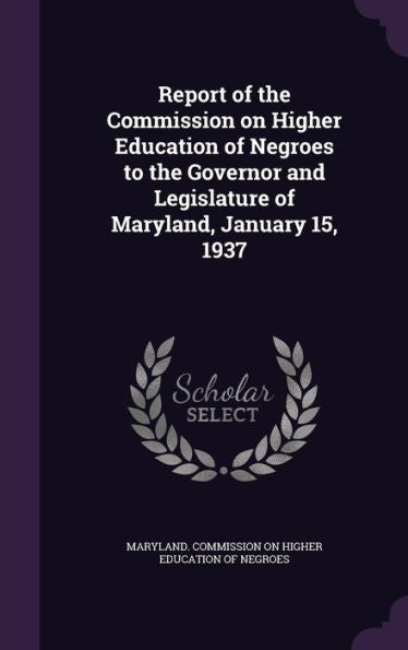 Report Of The Commission On Higher Education Of Negroes To The Governor And Legislature Of Maryland, January 15, 1937