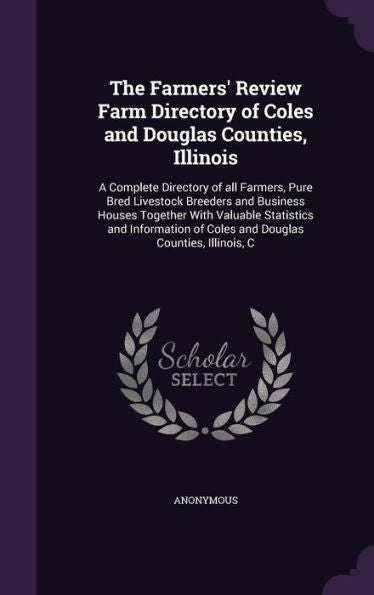 The Farmers' Review Farm Directory Of Coles And Douglas Counties, Illinois: A Complete Directory Of All Farmers, Pure Bred Livestock Breeders And ... Of Coles And Douglas Counties, Illinois, C