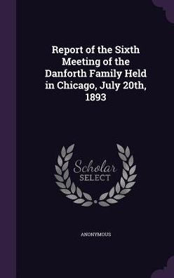 Report Of The Sixth Meeting Of The Danforth Family Held In Chicago, July 20Th, 1893