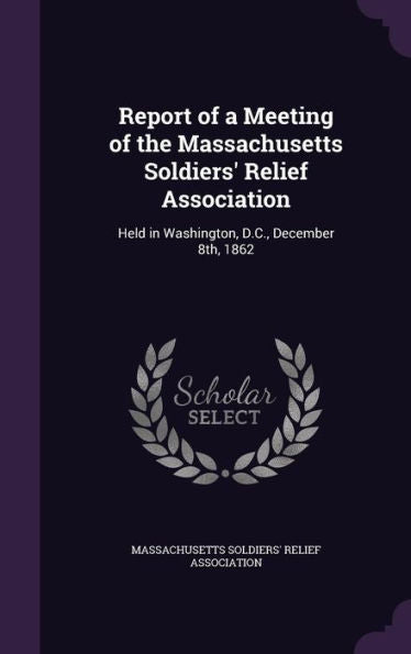 Report Of A Meeting Of The Massachusetts Soldiers' Relief Association: Held In Washington, D.C., December 8Th, 1862