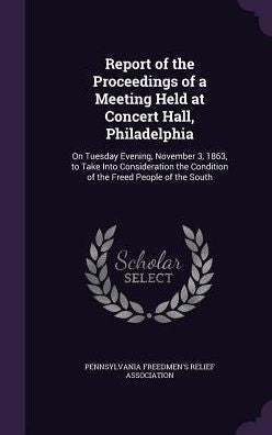 Report Of The Proceedings Of A Meeting Held At Concert Hall, Philadelphia: On Tuesday Evening, November 3, 1863, To Take Into Consideration The Condition Of The Freed People Of The South