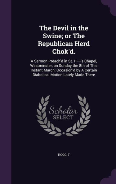 The Devil In The Swine; Or The Republican Herd Chok'D.: A Sermon Preach'D In St. H----'s Chapel, Westminster, On Sunday The 8Th Of This Instant March; ... A Certain Diabolical Motion Lately Made There