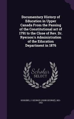Documentary History Of Education In Upper Canada From The Passing Of The Constitutional Act Of 1791 To The Close Of Rev. Dr. Ryerson's Administration Of The Education Department In 1876