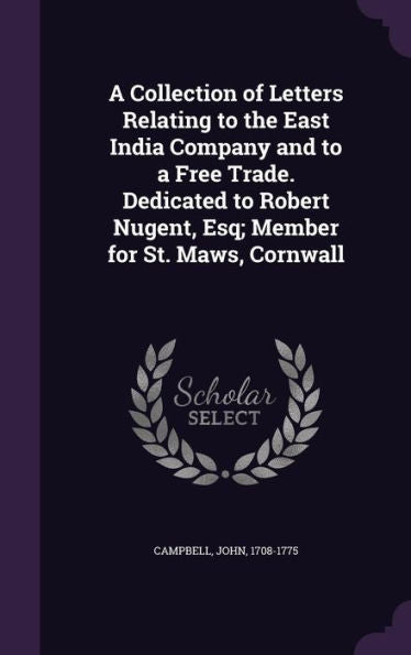 A Collection Of Letters Relating To The East India Company And To A Free Trade. Dedicated To Robert Nugent, Esq; Member For St. Maws, Cornwall