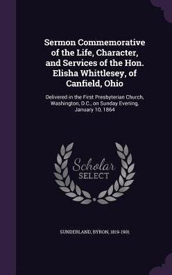 Sermon Commemorative Of The Life, Character, And Services Of The Hon. Elisha Whittlesey, Of Canfield, Ohio: Delivered In The First Presbyterian ... D.C., On Sunday Evening, January 10, 1864