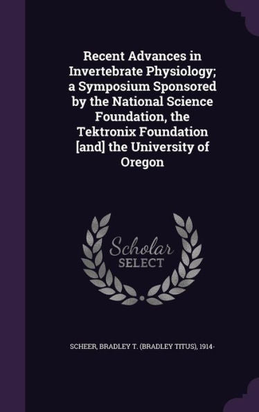 Recent Advances In Invertebrate Physiology; A Symposium Sponsored By The National Science Foundation, The Tektronix Foundation [And] The University Of Oregon