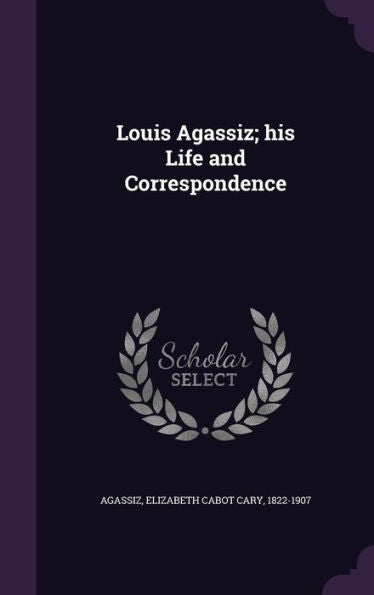 Louis Agassiz; His Life And Correspondence