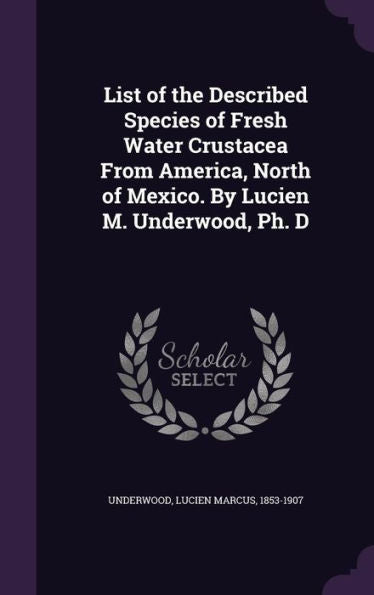 List Of The Described Species Of Fresh Water Crustacea From America, North Of Mexico. By Lucien M. Underwood, Ph. D