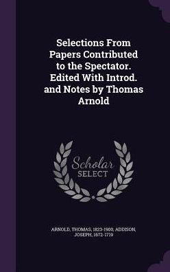Selections From Papers Contributed To The Spectator. Edited With Introd. And Notes By Thomas Arnold
