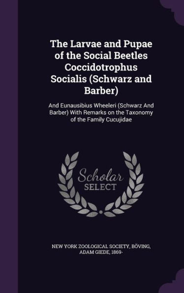 The Larvae And Pupae Of The Social Beetles Coccidotrophus Socialis (Schwarz And Barber): And Eunausibius Wheeleri (Schwarz And Barber) With Remarks On The Taxonomy Of The Family Cucujidae
