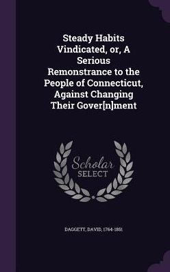Steady Habits Vindicated, Or, A Serious Remonstrance To The People Of Connecticut, Against Changing Their Gover[N]Ment